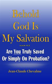 Behold God Is my salvation! : Isaiah 12:2 : are you truly saved or simply on probation? cover image