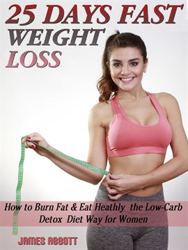 Cover image for 25 Days Fast Weight Loss How to Burn Fat & Eat Healthy the Low-Carb Detox Diet Way for Women