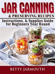 Jar canning and preserving recipes, instructions, & supplies guide for beginners year round cover image