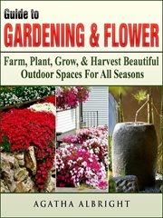 Guide to gardening & flowers. Farm, Plant, Grow, & Harvest Beautiful Outdoor Spaces For All Seasons cover image