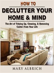 How to declutter your home & mind. The Art of Tidying Up, Cleaning, & Removing Clutter From Your Life cover image