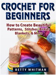 Crochet for beginners. How to Create Beautiful Patterns, Stitches, Braids, Blankets, & More cover image