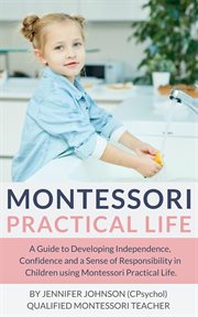 Montessori practical life : a guide to developing independence, confidence and a sense of responsibility in children using Montessori practical life cover image