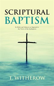 Scriptural baptism; : its mode & subjects as opposed to the views of the anabaptists cover image