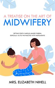 A treatise on the art of midwifery. Setting Forth Various Abuses Therein, Especially as to the Practice With Instruments cover image