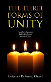 The three forms of unity. Heidelberg Catechism, Belgic Confession, Canons of Dort cover image