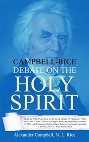 Campbell Rice debate on the Holy Spirit : being the fifth proposition in the great debate on baptism, Holy Spirit and creeds ; held in Lexington, Kentucky, beginning November 15, 1843, and continuing eighteen days cover image