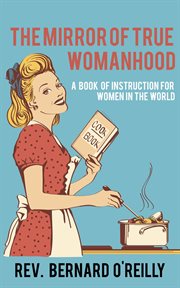 The mirror of true womanhood : a book of instruction for women in the world cover image