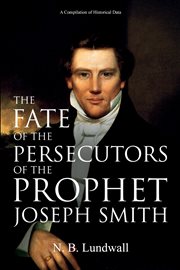 The fate of the persecutors of the prophet Joseph Smith : being a compilation of historical data on the personal testimony of Joseph Smith, his greatness, his persecutions and prosecutions, conspiriacies against his life, his imprisonments, his martydom,  cover image