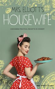 Mrs. Elliott's housewife : containing practical receipts in cookery cover image