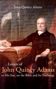 Letters of John Quincy Adams, to his son, on the Bible and its teachings cover image