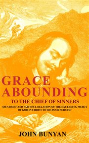Grace abounding to the chief of sinners. Or a Brief and Faithful Relation of the Exceeding Mercy of God in Christ to His Poor Servant cover image