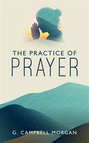 The practice of prayer : a book on how to pray - the preparation, faith and time for prayer cover image