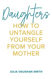 Daughters : How to Untangle Yourself from Your Mother cover image