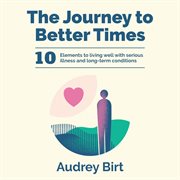 The Journey to Better Times : 10 Elements to living well with serious illness and long-term conditions cover image