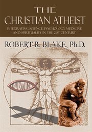 The Christian atheist : integrating science, psychology, medicine and spirituality in the 21st century cover image