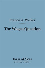 The wages question : a treatise on wages and the wages class cover image