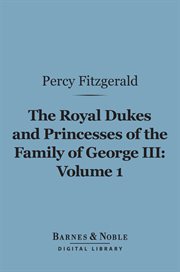 The royal dukes and princesses of the family of George III : a view of court life and manners for seventy years, 1760-1830. Volume 1 cover image
