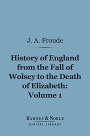 History of England, from the fall of Wolsey to the death of Elizabeth. Volume 1 cover image