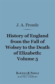 History of England, from the fall of Wolsey to the death of Elizabeth. Volume 5 cover image