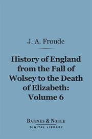 The history of England from the fall of Wolsey to the death of Elizabeth. Volume 6 cover image