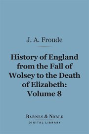 History of England, from the fall of Wolsey to the death of Elizabeth. Volume 8, The reign of Elizabeth cover image