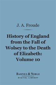 History of England, from the fall of Wolsey to the death of Elizabeth. Volume 10, The reign of Elizabeth cover image