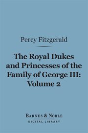 The royal dukes and princesses of the family of George III : a view of court life and manners for seventy years, 1760-1830. Volume 2 cover image