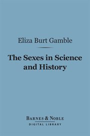 The sexes in science and history : an inquiry into the Dogma of woman's inferiority to man cover image