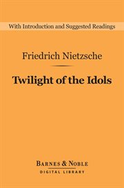 The twilight of the idols : or, How to philosophise with the hammer [and] The Antichrist, notes to Zarathustra, and eternal recurrence cover image
