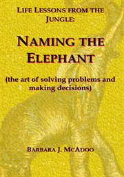 Life lessons from the jungle : naming the elephant : the art of solving problems and making decisions cover image