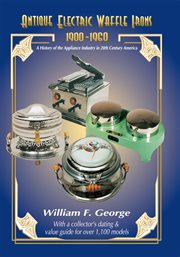 Antique electric waffle irons, 1900-1960 : a history of the appliance industry in 20th America cover image