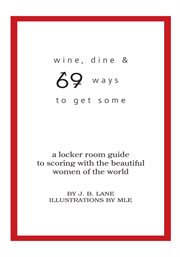 Wine, dine and 69 ways to get some : a locker room guide to scoring with the beautiful women of the world cover image