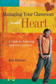 Managing your classroom with heart : a guide for nurturing adolescent learners cover image