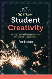 Sparking student creativity : practical ways to promote innovative thinking and problem solving cover image