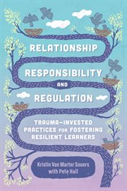 Relationship, responsibility, and regulation. Trauma-Invested Practices for Fostering Resilient Learners cover image