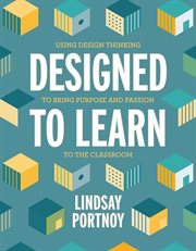 Designed to learn : using design thinking to bring purpose and passion to the classroom cover image