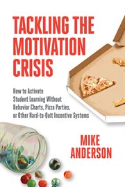 Tackling the motivation crisis : how to activate student learning without behavior charts, pizza parties, or other hard-to-quit incentive systems cover image
