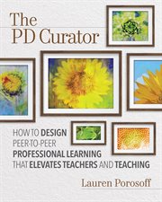 The PD curator : how to design peer-to-peer professional learning that elevates teachers and teaching cover image