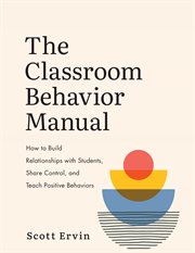 The classroom behavior manual : how to build relationships with students, share control, and teach positive behaviors cover image