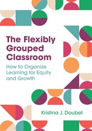 The flexibly grouped classroom : how to organize learning for equity and growth cover image
