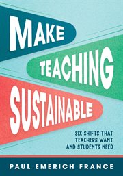 Make Teaching Sustainable : Six Shifts That Teachers Want and Students Need cover image