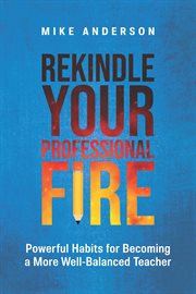 Rekindle Your Professional Fire : Powerful Habits for Becoming a More Well-Balanced Teacher cover image