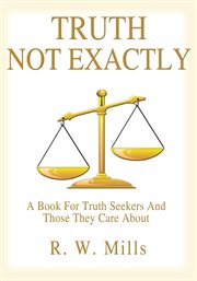 Truth - not exactly. A Book for Truth Seekers and Those They Care About cover image