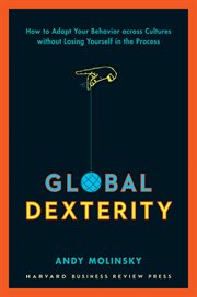Global dexterity : how to adapt your behavior across cultures without losing yourself in the process cover image
