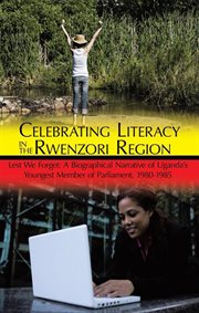 Celebrating literacy in the Rwenzori region : lest we forget : a biographical narrative of Uganda's youngest member of parliament,1980-1985 cover image