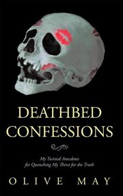 Deathbed confessions : my twisted anecdotes for quenching my thirst for the truth cover image