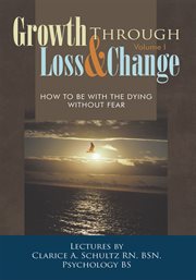 Growth through loss & change, volume i. How to Be with the Dying Without Fear cover image