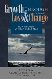 Growth through loss & change, volume ii. How to Grieve Without Undue Fear cover image