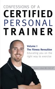 Confessions of a certified personal trainer, volume i. The Fitness Revolution Educating You on the Right Way to Exercise cover image